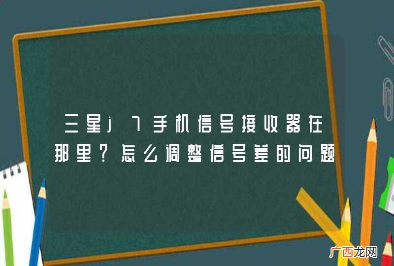 三星j7手机信号接收器在那里?怎么调整信号差的问题?