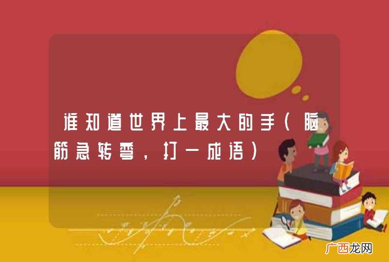 脑筋急转弯，打一成语 谁知道世界上最大的手