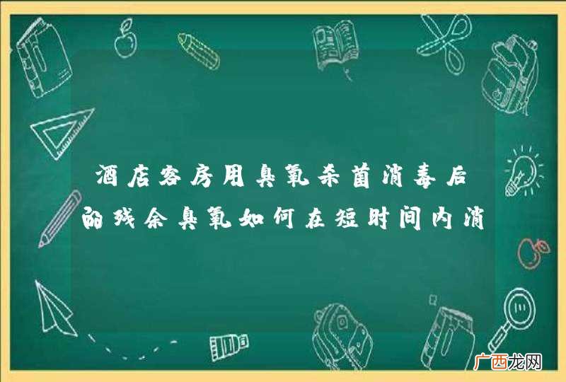 酒店客房用臭氧杀菌消毒后的残余臭氧如何在短时间内消除？