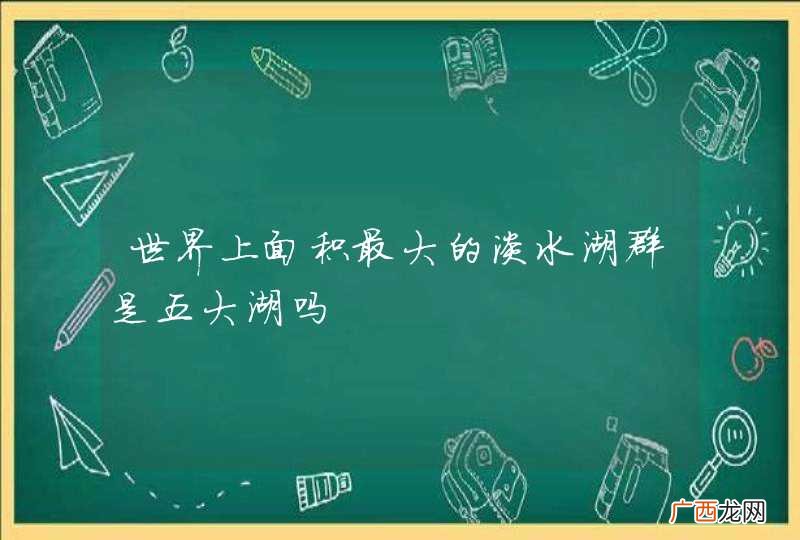 世界上面积最大的淡水湖群是五大湖吗