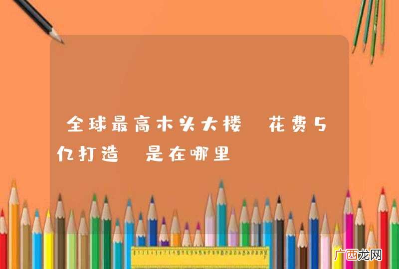 全球最高木头大楼，花费5亿打造，是在哪里？