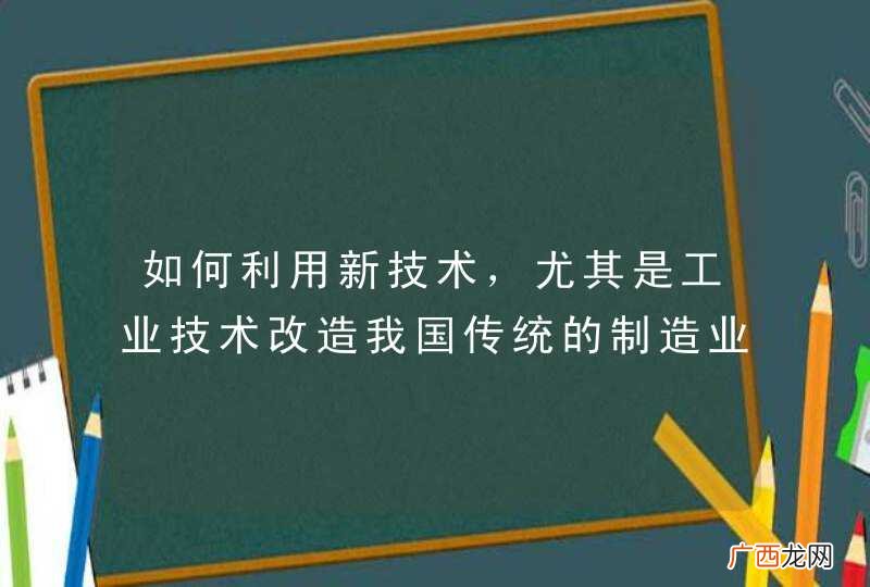 如何利用新技术，尤其是工业技术改造我国传统的制造业