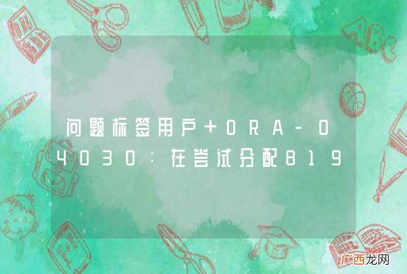 sort subheap,sort key 问题标签用户 ORA-04030：在尝试分配8192字节时进程内存不足