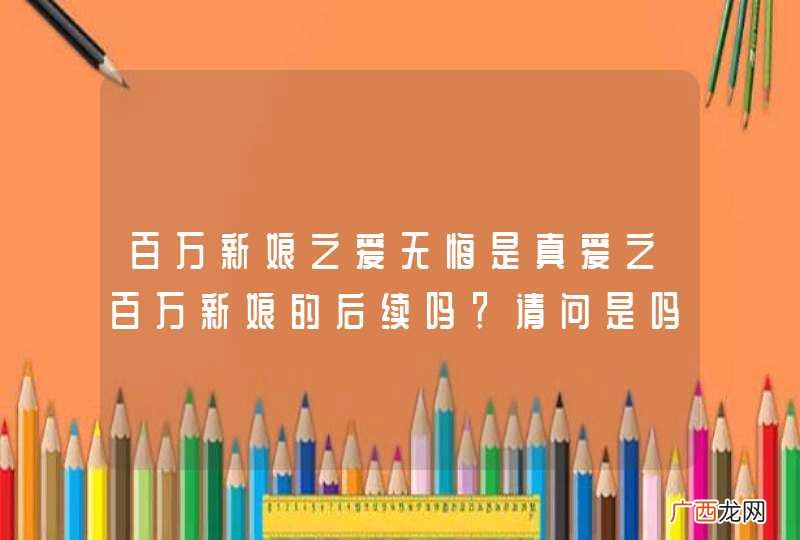 百万新娘之爱无悔是真爱之百万新娘的后续吗？请问是吗？