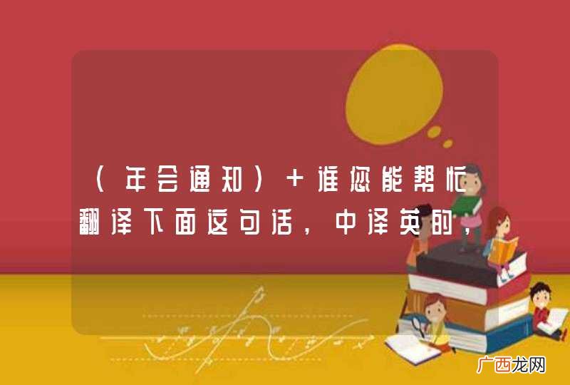 年会通知  谁您能帮忙翻译下面这句话,中译英的,多谢!!