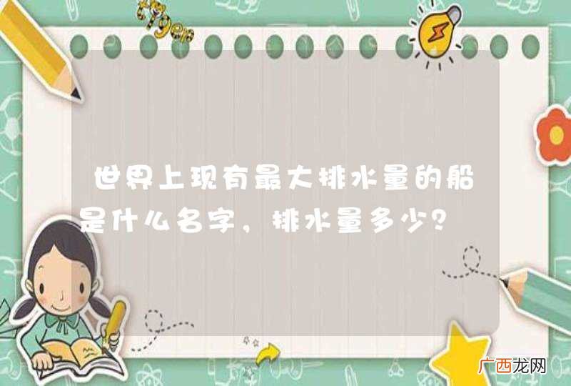 世界上现有最大排水量的船是什么名字，排水量多少？