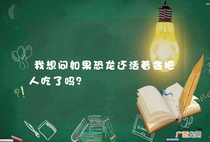 我想问如果恐龙还活着会把人吃了吗？
