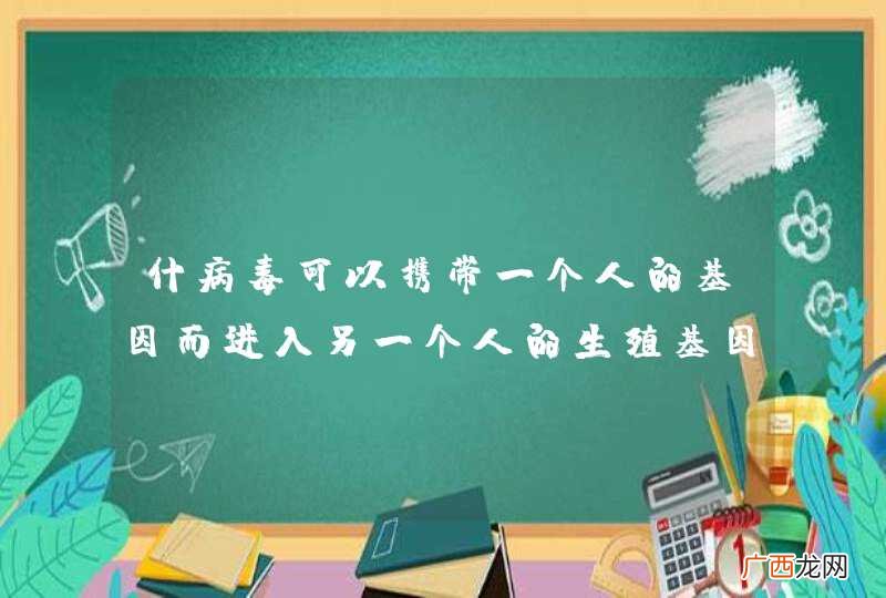 什病毒可以携带一个人的基因而进入另一个人的生殖基因，整合到基因组里，造成，这些可能吗