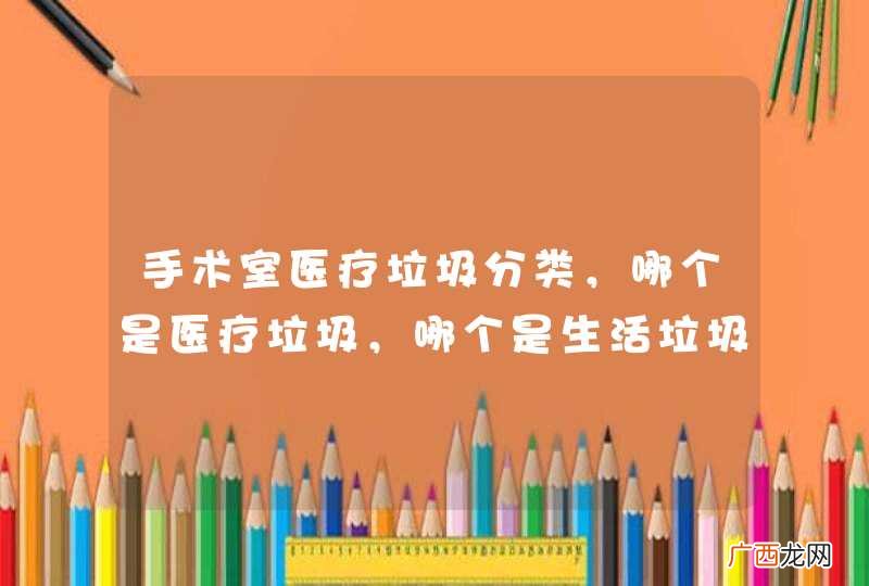 手术室医疗垃圾分类，哪个是医疗垃圾，哪个是生活垃圾，针头刀片可以一起放锐器桶吗？采纳说的详细的，