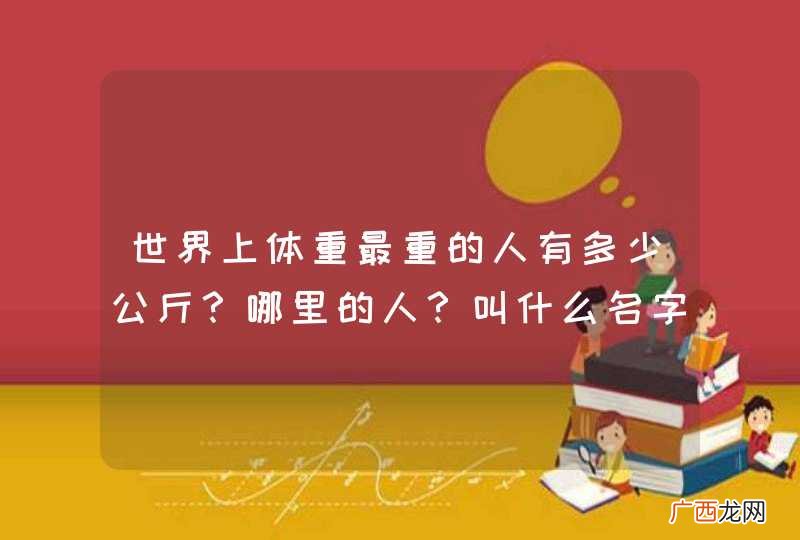 世界上体重最重的人有多少公斤？哪里的人？叫什么名字？