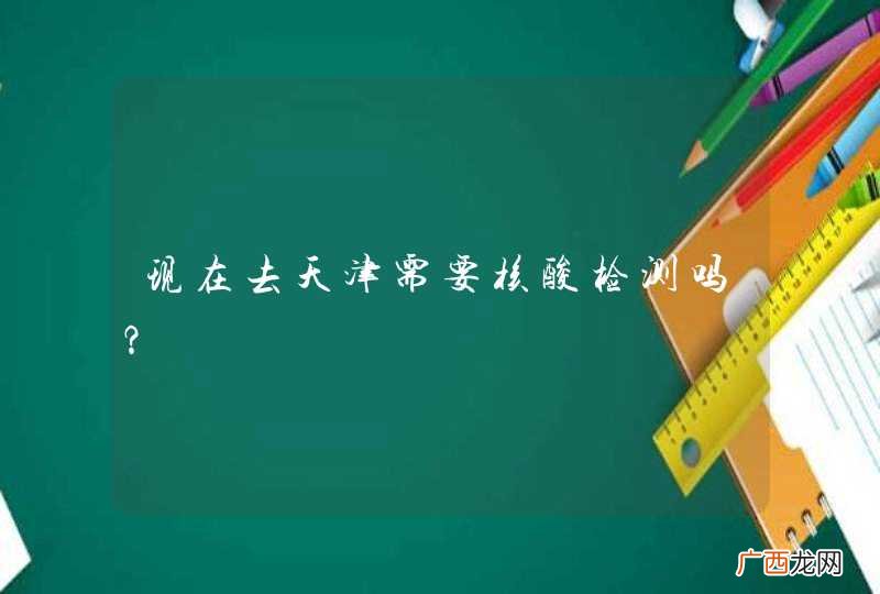 现在去天津需要核酸检测吗？