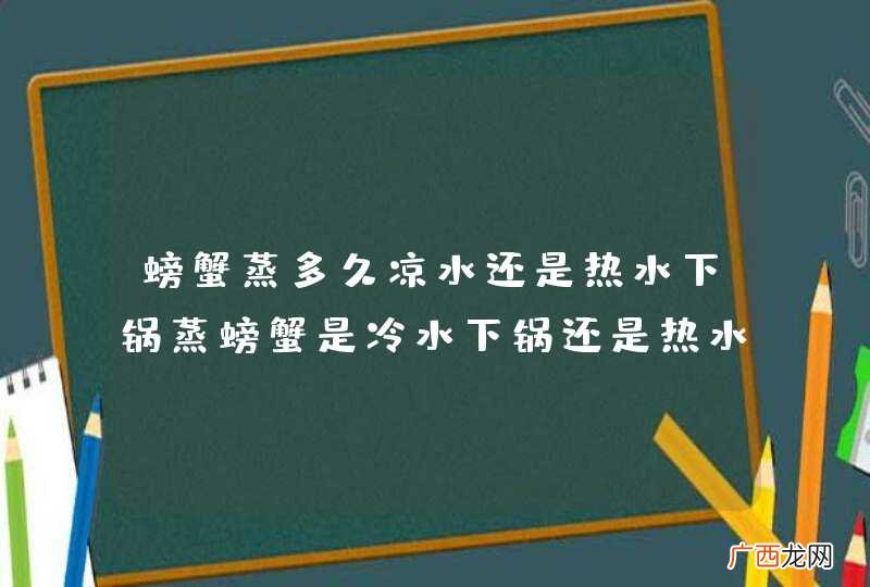 螃蟹蒸多久凉水还是热水下锅蒸螃蟹是冷水下锅还是热水下锅蒸多长时间