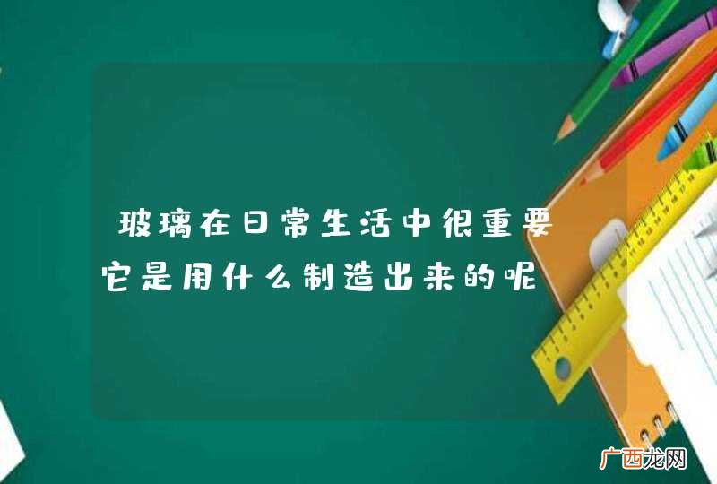 玻璃在日常生活中很重要，它是用什么制造出来的呢？