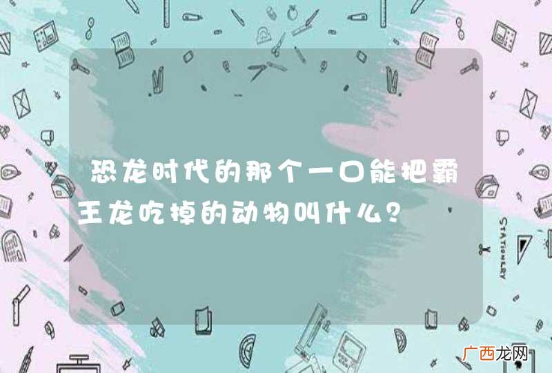 恐龙时代的那个一口能把霸王龙吃掉的动物叫什么？