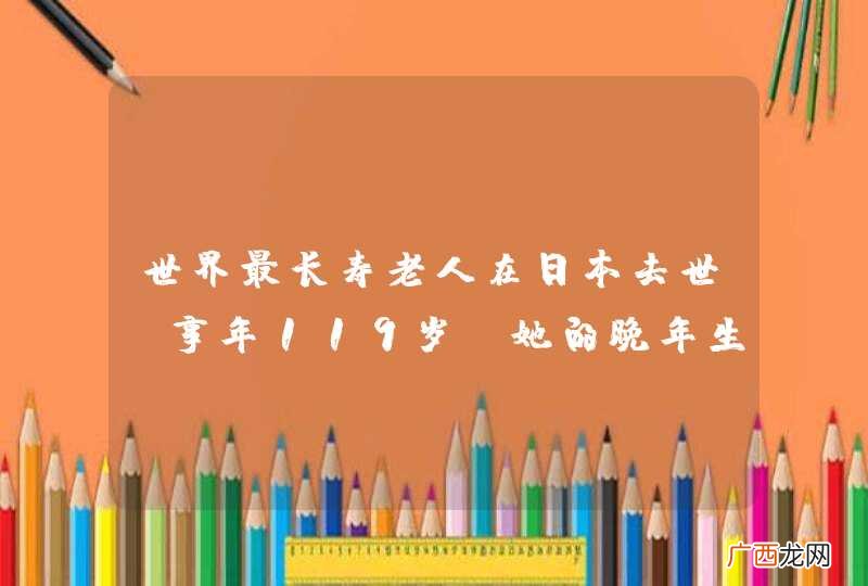 世界最长寿老人在日本去世，享年119岁，她的晚年生活过的怎么样？