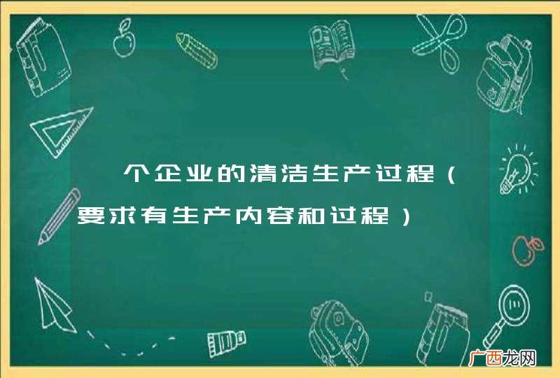 要求有生产内容和过程 一个企业的清洁生产过程