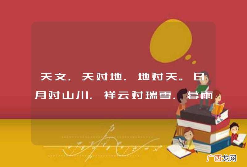 天文，天对地，地对天。日月对山川，祥云对瑞雪，暮雨对朝烟，北斗七星三四点，南山万寿十千年。