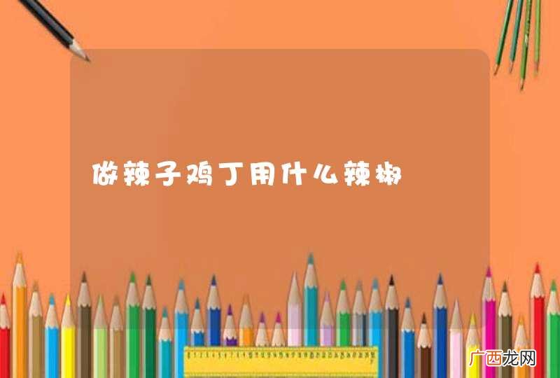 做辣子鸡丁用什么辣椒