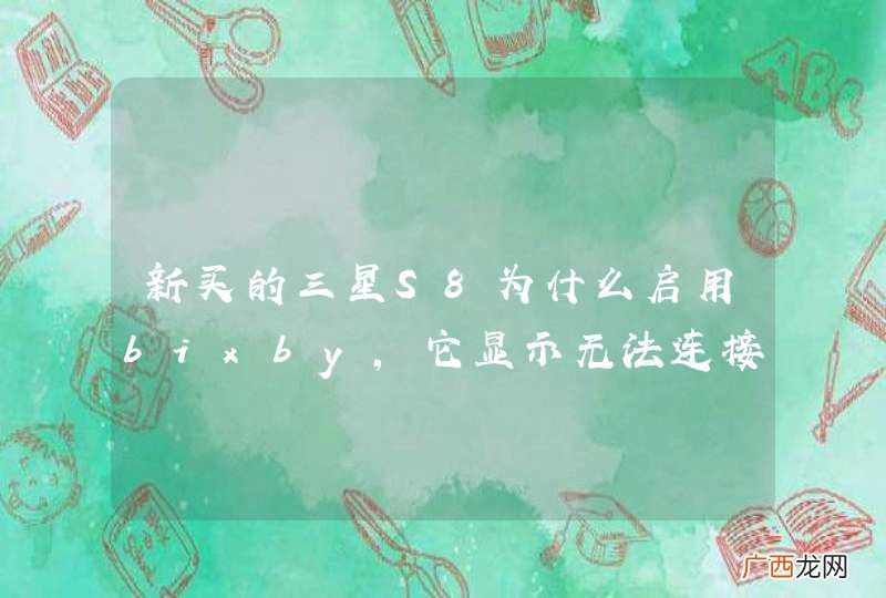 新买的三星S8为什么启用bixby，它显示无法连接网络，请重试。我连接了无线，为什么用不了
