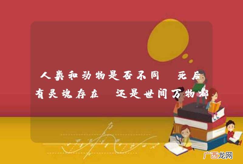 人类和动物是否不同？死后有灵魂存在？还是世间万物都没有灵魂？科学界还没有正确结论吗