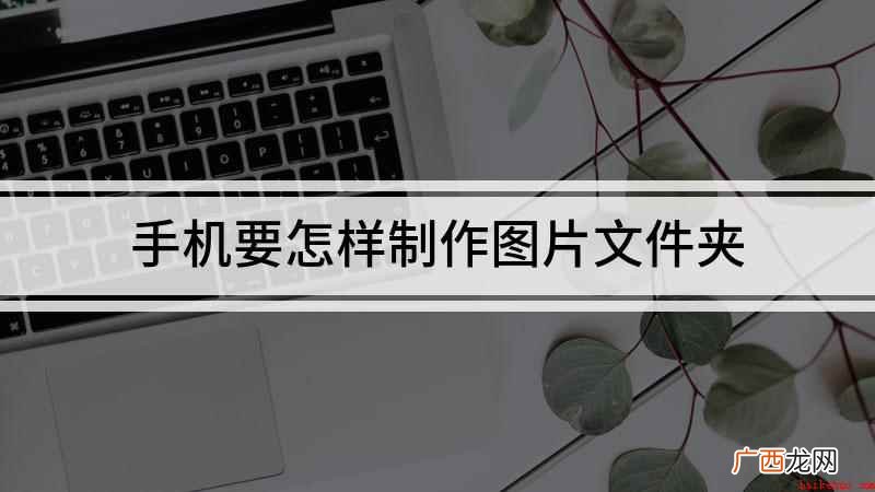 怎么用手机把图片放在一个文件夹里 手机要怎样制作图片文件夹