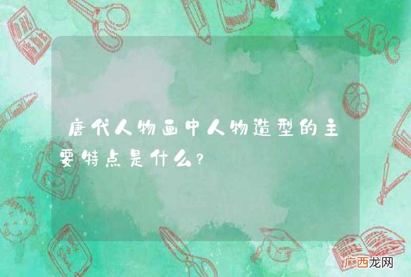唐代人物画中人物造型的主要特点是什么？