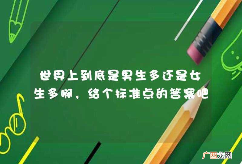 世界上到底是男生多还是女生多啊，给个标准点的答案吧。要精简，不要...