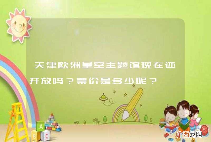 天津欧洲星空主题馆现在还开放吗？票价是多少呢？