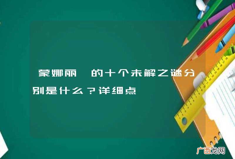 蒙娜丽莎的十个未解之谜分别是什么?详细点…