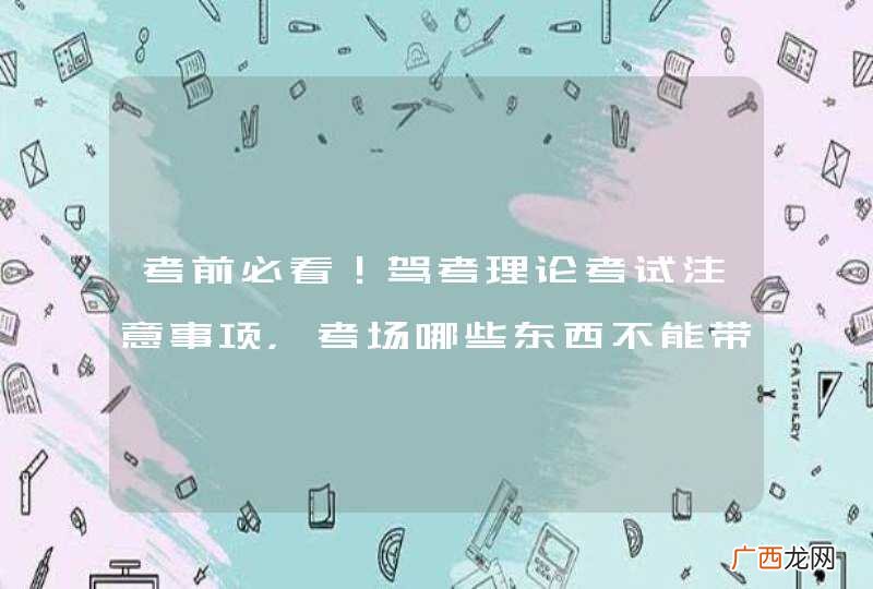 考前必看！驾考理论考试注意事项，考场哪些东西不能带？