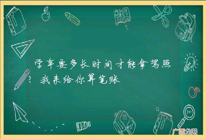 学车要多长时间才能拿驾照？我来给你算笔账