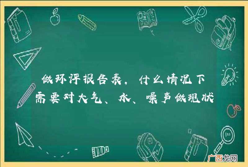 做环评报告表,什么情况下需要对大气、水、噪声做现状监测