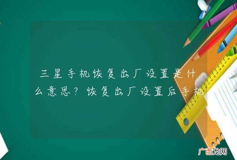 三星手机恢复出厂设置是什么意思？恢复出厂设置后手机内存的图片文档视频应用程序会被全部删除吗？是和格