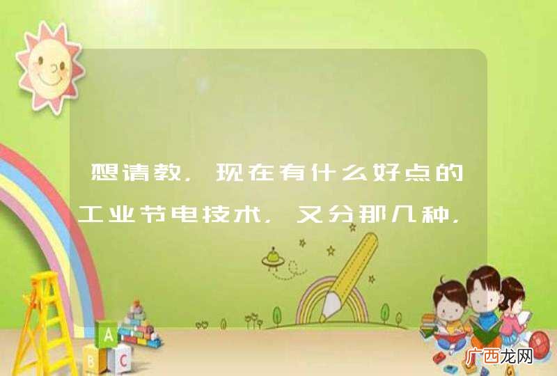 想请教，现在有什么好点的工业节电技术，又分那几种，其中是技术原理是什么？？