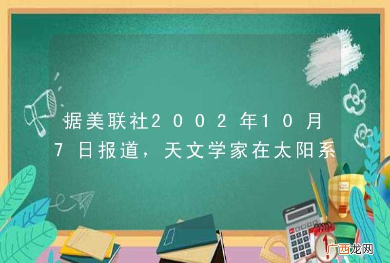据美联社2002年10月7日报道，天文学家在太阳系的九大行星之外，又发现了一颗比地球小得多的