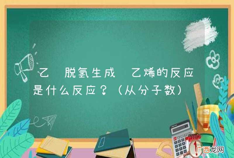 从分子数 乙苯脱氢生成苯乙烯的反应是什么反应？
