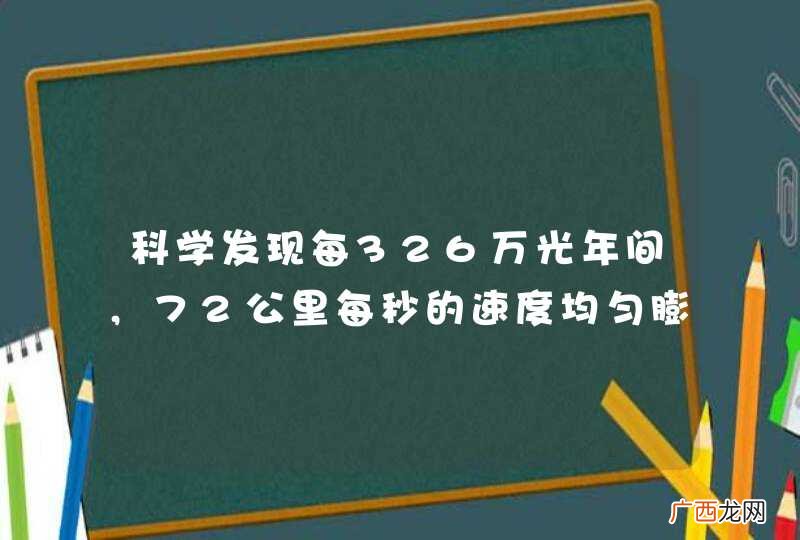 科学发现每326万光年间,72公里每秒的速度均匀膨胀,136亿年的膨胀速度是30万公里对吗