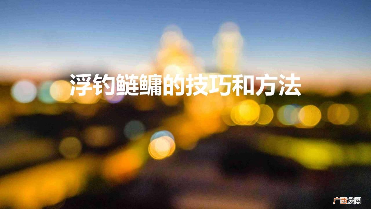 夏季手竿浮钓鲢鳙的注意事项 浮钓鲢鳙的技巧和方法