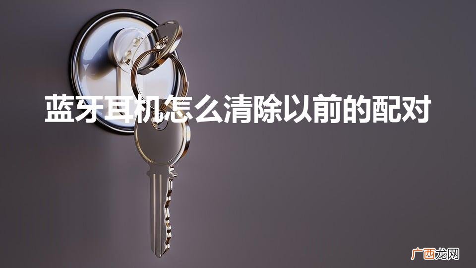 蓝牙耳机怎么清除以前的配对（蓝牙耳机使用)