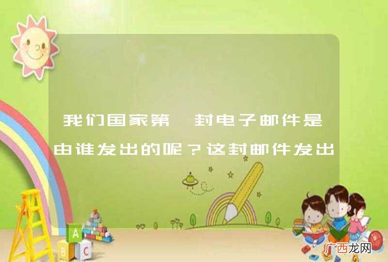 我们国家第一封电子邮件是由谁发出的呢?这封邮件发出的时间和主题又是什么?