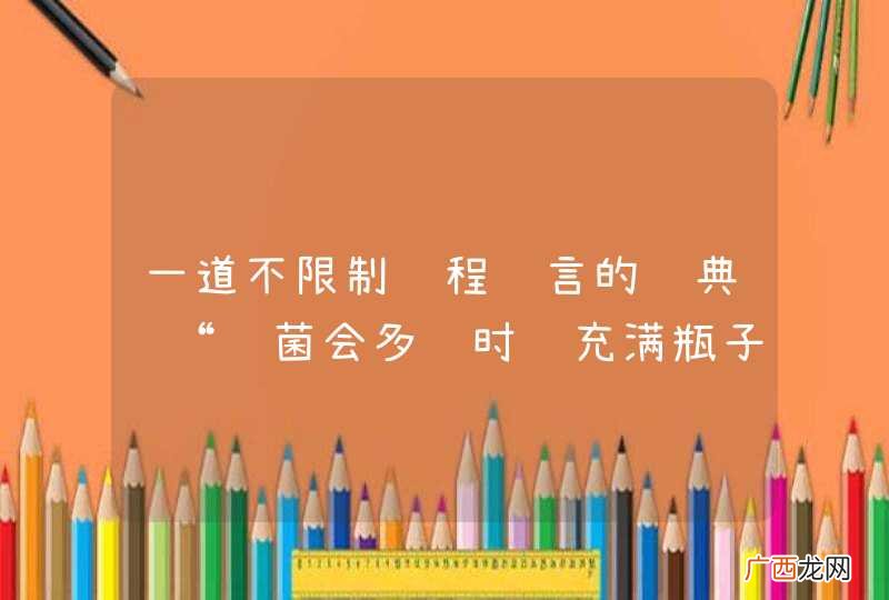 一道不限制编程语言的经典题“细菌会多长时间充满瓶子”的题目如果做?PHP、C、JS都可以,但我不会做~求指点