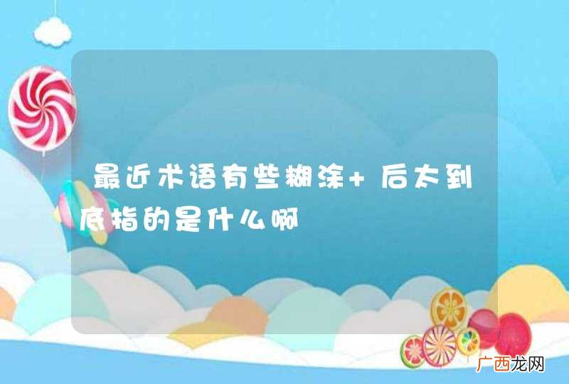 最近术语有些糊涂 后太到底指的是什么啊