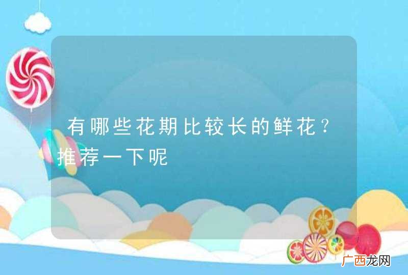 有哪些花期比较长的鲜花？推荐一下呢