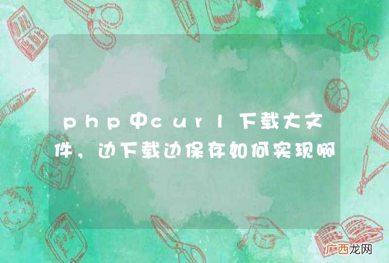 php中curl下载大文件，边下载边保存如何实现啊？这个问题好难啊