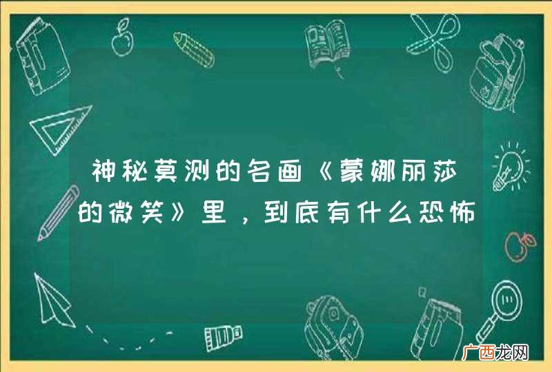 神秘莫测的名画《蒙娜丽莎的微笑》里，到底有什么恐怖神秘之处？