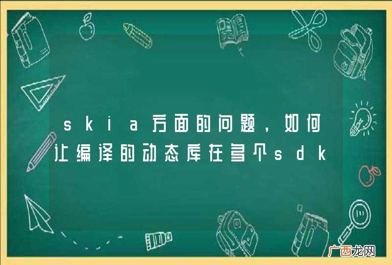 skia方面的问题，如何让编译的动态库在多个sdk版本上都能运行？