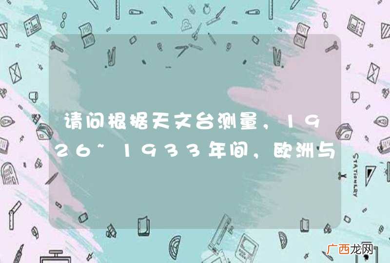 请问根据天文台测量,1926~1933年间,欧洲与美洲之间的距离,平均每年增加65cm。这是由于