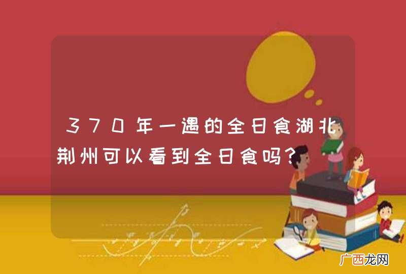 370年一遇的全日食湖北荆州可以看到全日食吗?