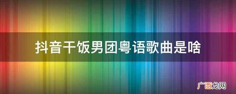 抖音干饭男团粤语歌曲是啥