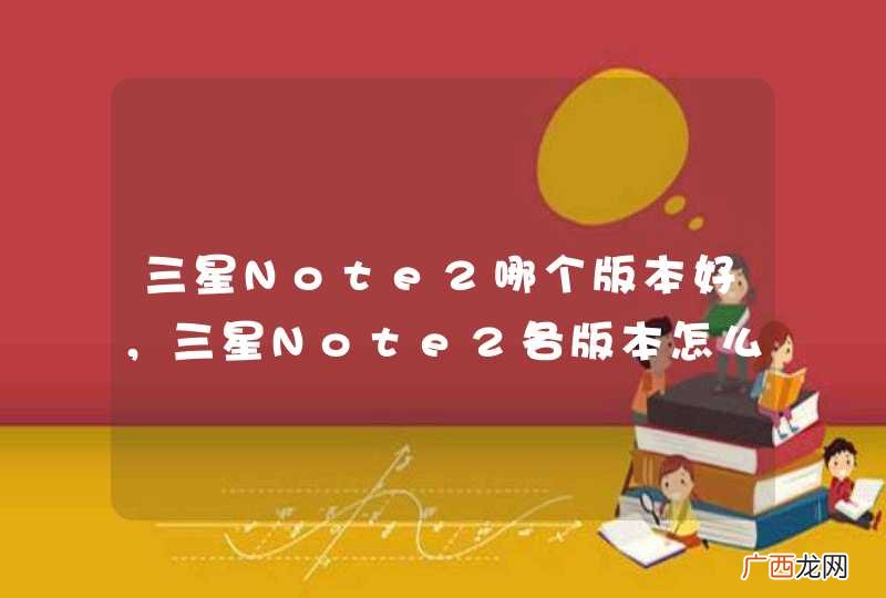 三星Note2哪个版本好,三星Note2各版本怎么选?